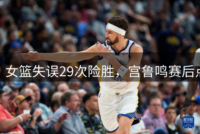 女篮失误29次险胜，宫鲁鸣赛后点评，网友不满，2大槽点难以买账